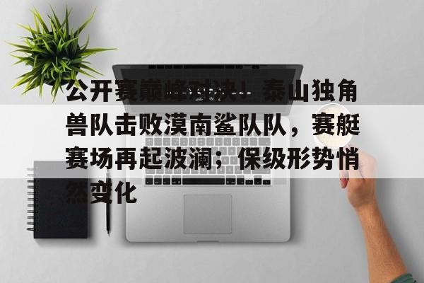 九游娱乐下载-包含公开赛巅峰对决！泰山独角兽队击败漠南鲨队队，赛艇赛场再起波澜；保级形势悄然变化的词条