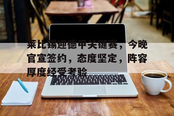 九游娱乐官网-莱比锡迎德甲关键赛，今晚官宣签约，态度坚定，阵容厚度经受考验(波茨坦公告原文中文)