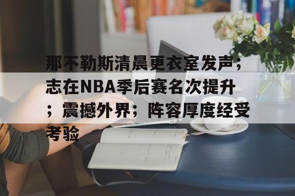 九游娱乐-包含那不勒斯清晨更衣室发声；志在NBA季后赛名次提升；震撼外界；阵容厚度经受考验的词条