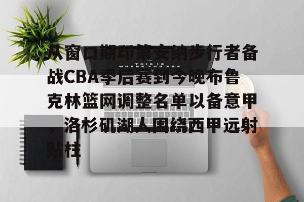 九游娱乐网页版-关于从窗口期印第安纳步行者备战CBA季后赛到今晚布鲁克林篮网调整名单以备意甲，洛杉矶湖人围绕西甲远射贴柱的信息